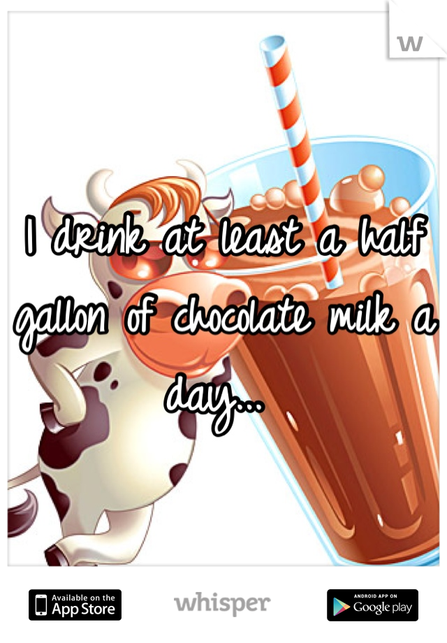 I drink at least a half gallon of chocolate milk a day... 
