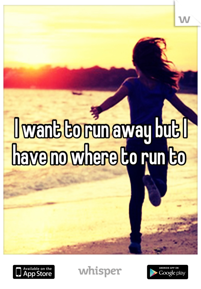 I want to run away but I have no where to run to 