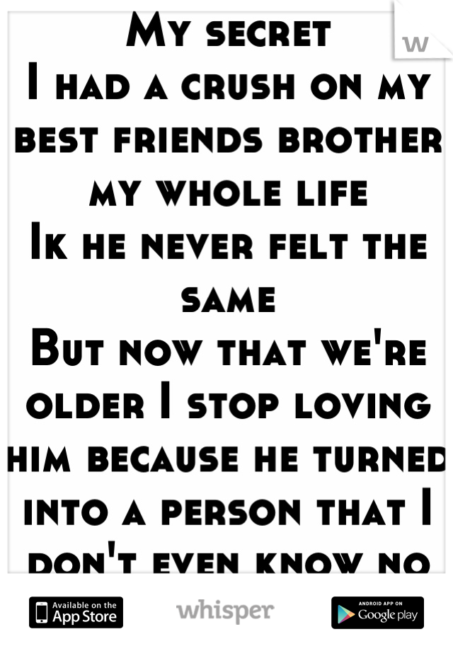 My secret 
I had a crush on my best friends brother my whole life 
Ik he never felt the same 
But now that we're older I stop loving him because he turned into a person that I don't even know no more 