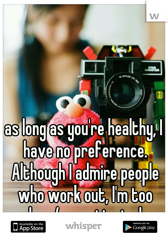 as long as you're healthy, I have no preference. Although I admire people who work out, I'm too lazy/ unmotivated