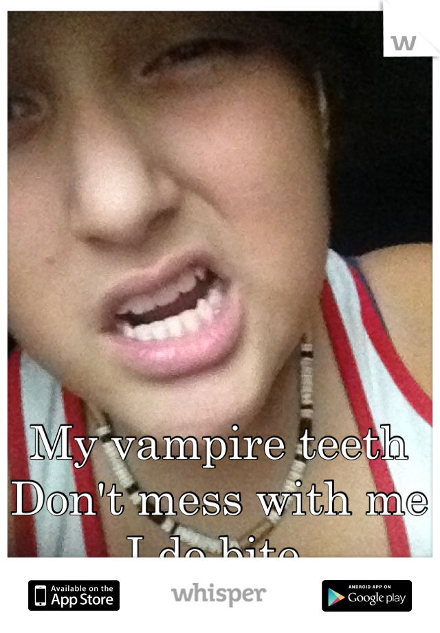 My vampire teeth 
Don't mess with me I do bite 