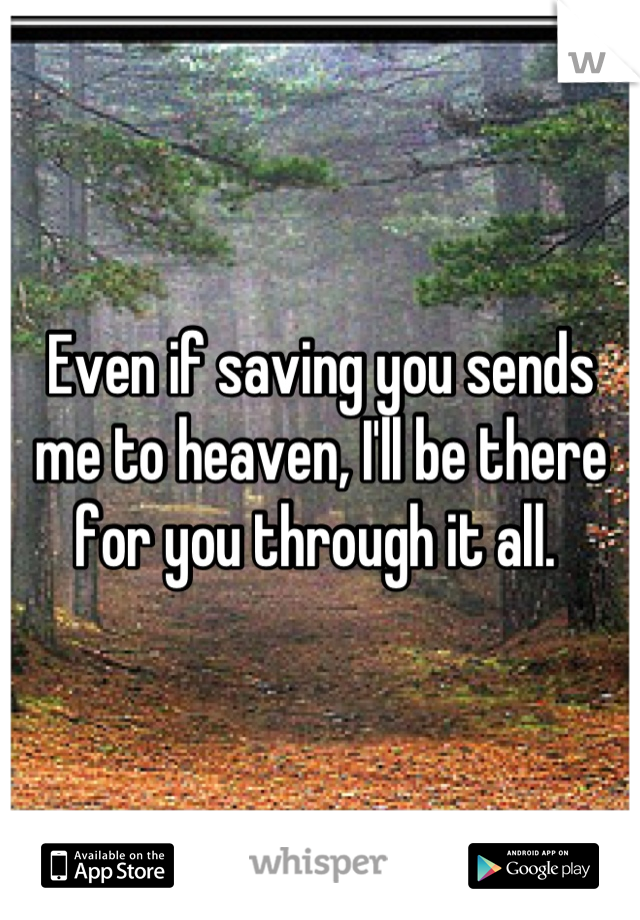 Even if saving you sends me to heaven, I'll be there for you through it all. 