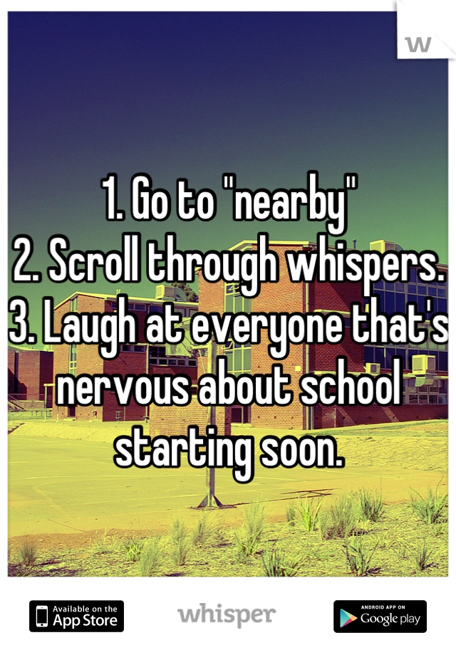 1. Go to "nearby"
2. Scroll through whispers. 
3. Laugh at everyone that's nervous about school starting soon.