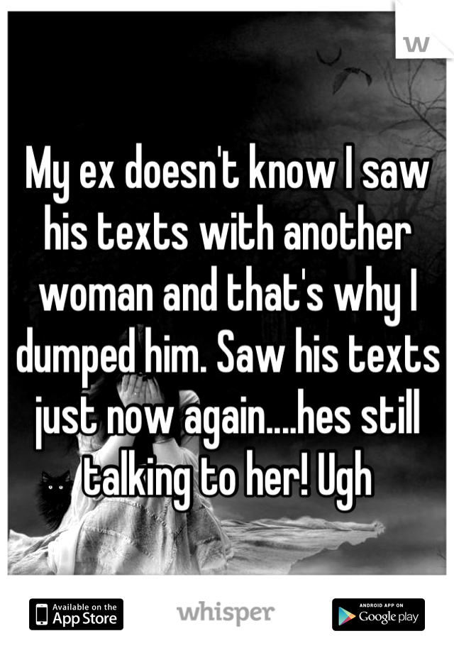 My ex doesn't know I saw his texts with another woman and that's why I dumped him. Saw his texts just now again....hes still talking to her! Ugh