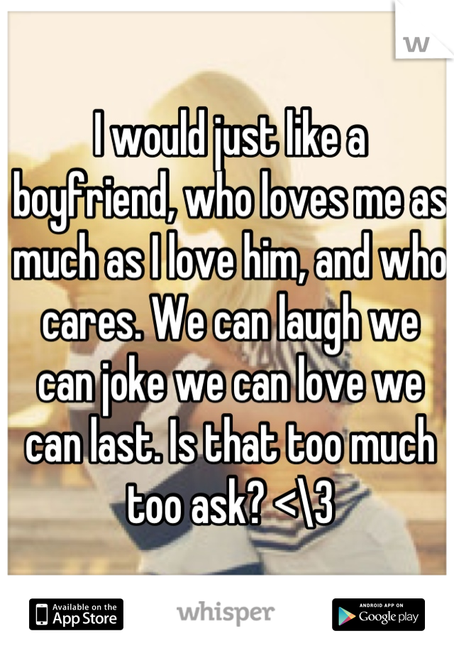 I would just like a boyfriend, who loves me as much as I love him, and who cares. We can laugh we can joke we can love we can last. Is that too much too ask? <\3