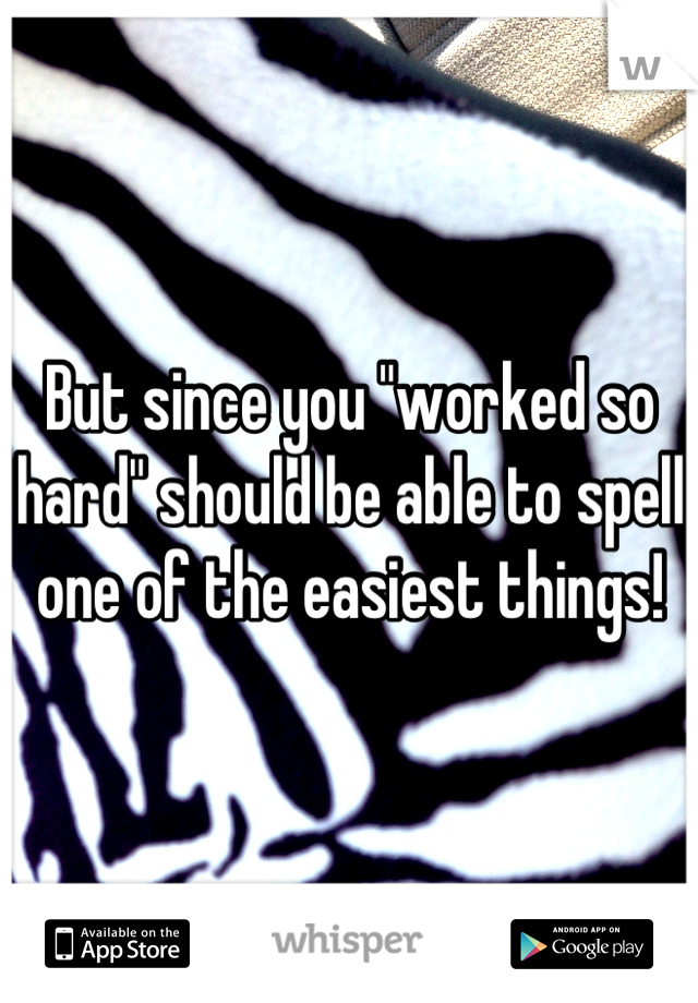 But since you "worked so hard" should be able to spell one of the easiest things!