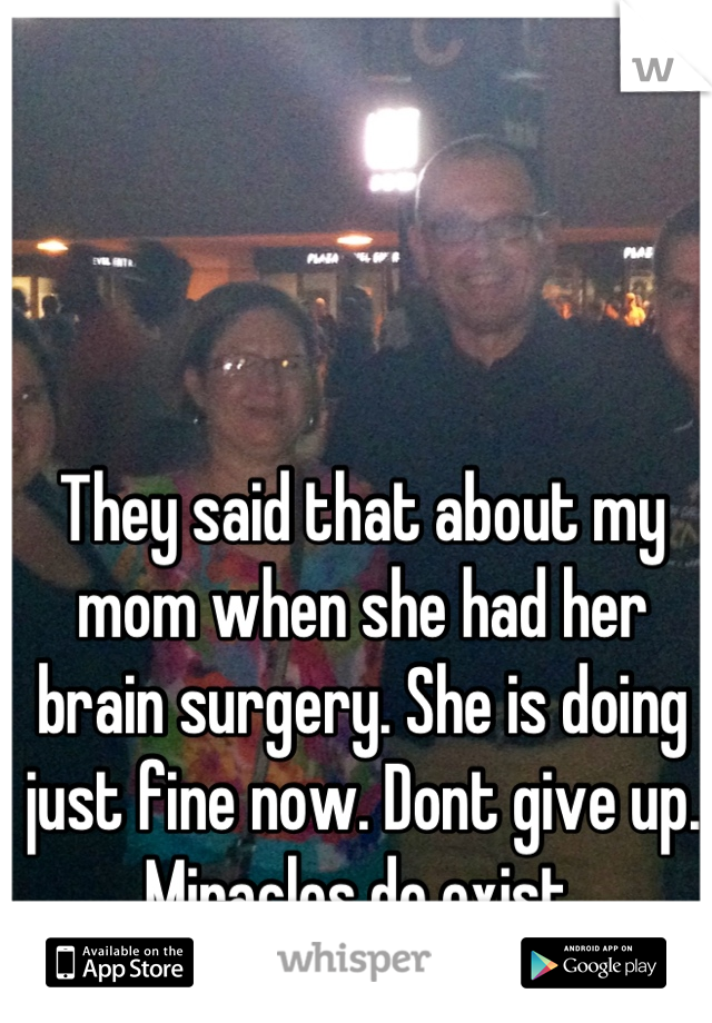 They said that about my mom when she had her brain surgery. She is doing just fine now. Dont give up. Miracles do exist.