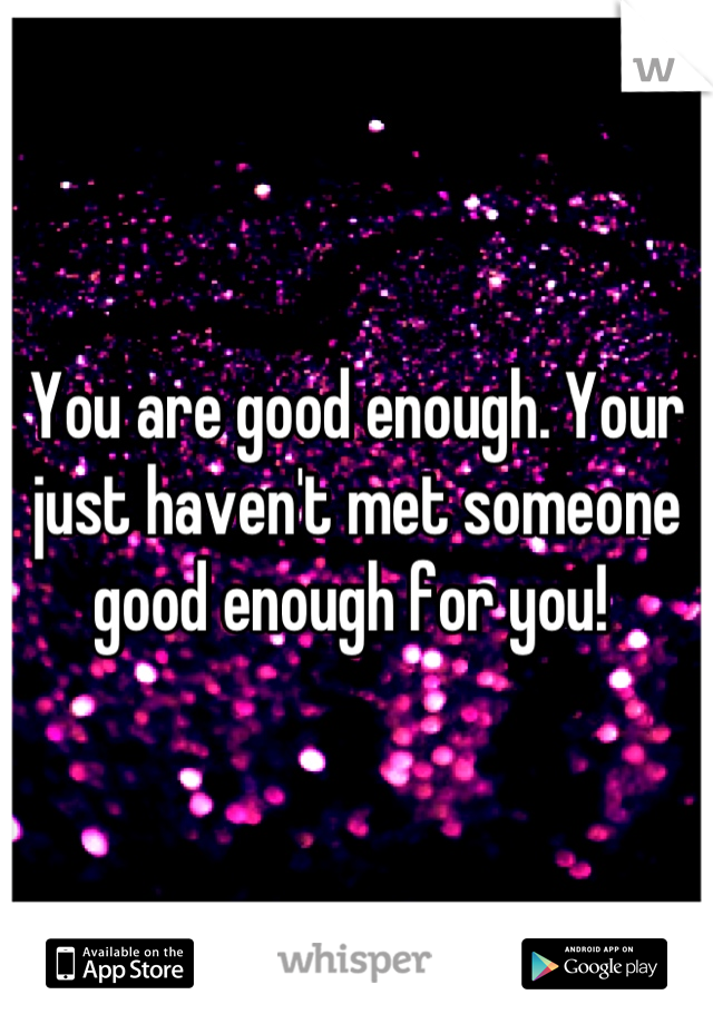 You are good enough. Your just haven't met someone good enough for you! 