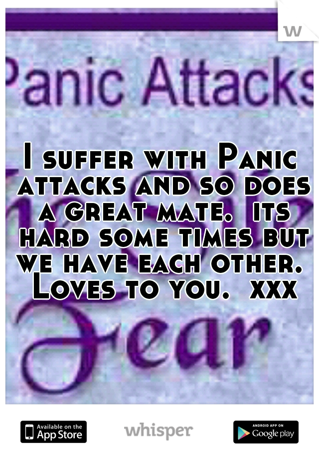 I suffer with Panic attacks and so does a great mate.  its hard some times but we have each other.  Loves to you.  xxx