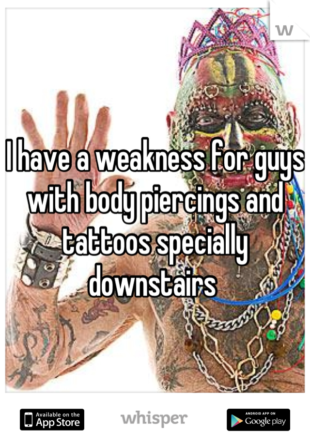 I have a weakness for guys with body piercings and tattoos specially downstairs 