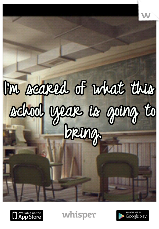 I'm scared of what this school year is going to bring.