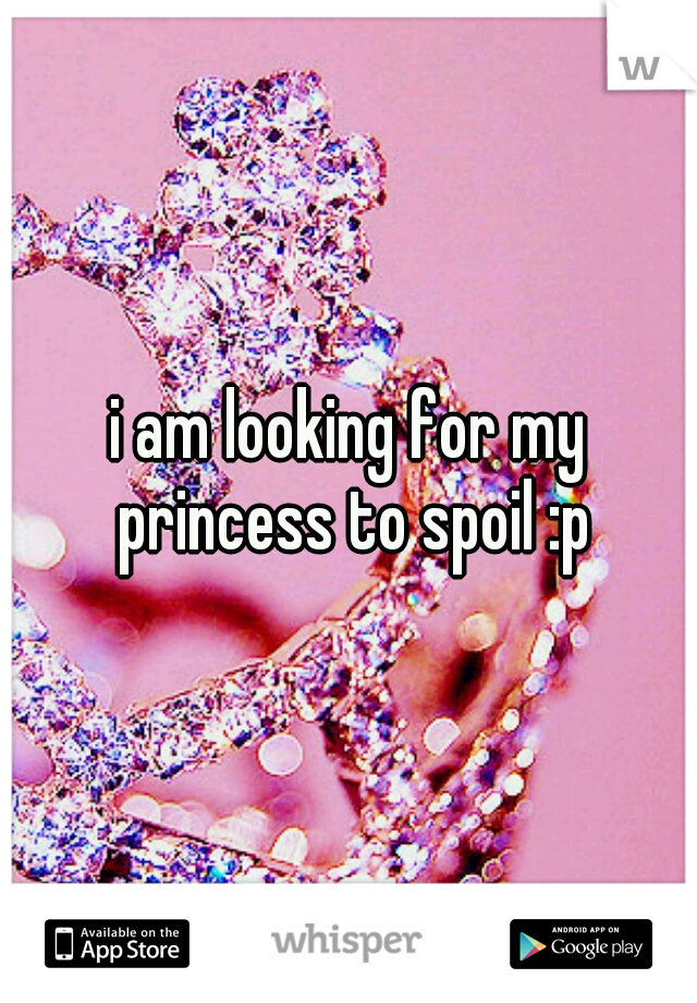 i am looking for my princess to spoil :p