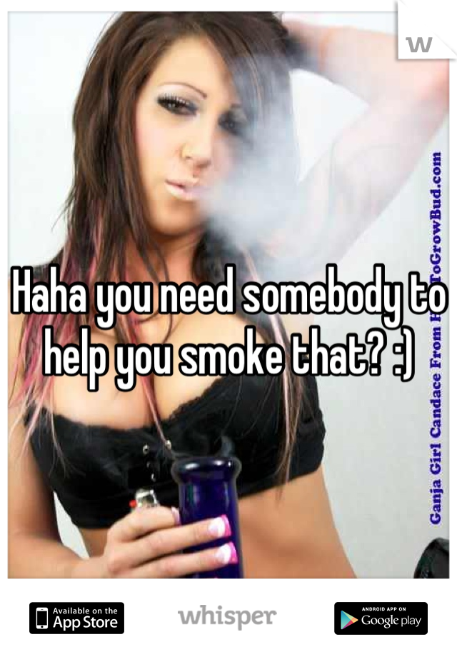Haha you need somebody to help you smoke that? :)