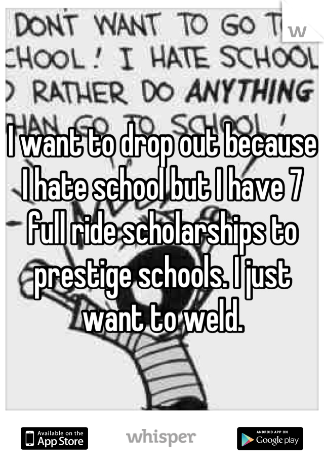 I want to drop out because I hate school but I have 7 full ride scholarships to prestige schools. I just want to weld.