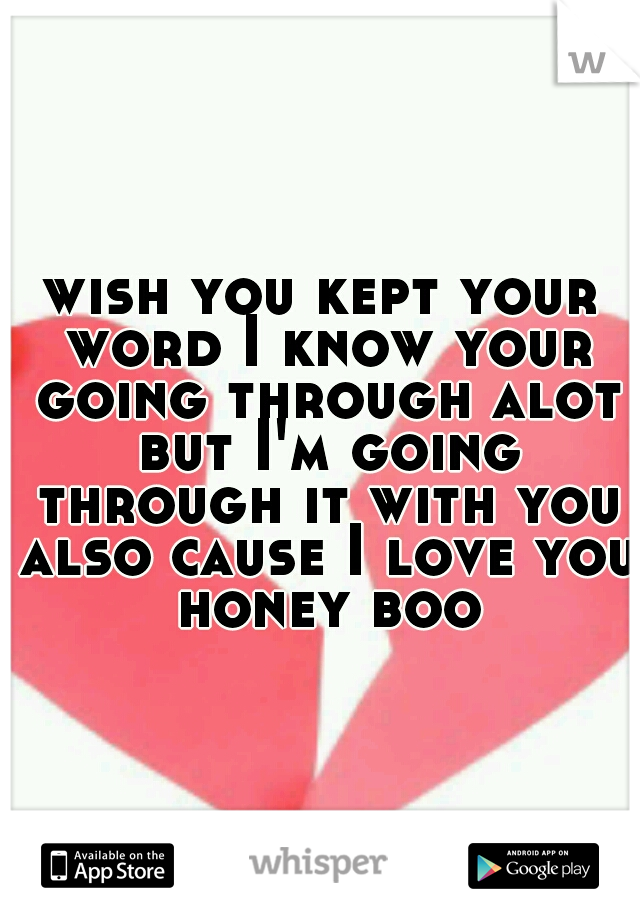 wish you kept your word I know your going through alot but I'm going through it with you also cause I love you honey boo