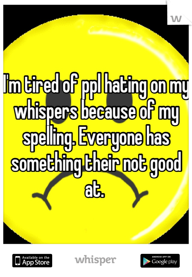 I'm tired of ppl hating on my whispers because of my spelling. Everyone has something their not good at. 