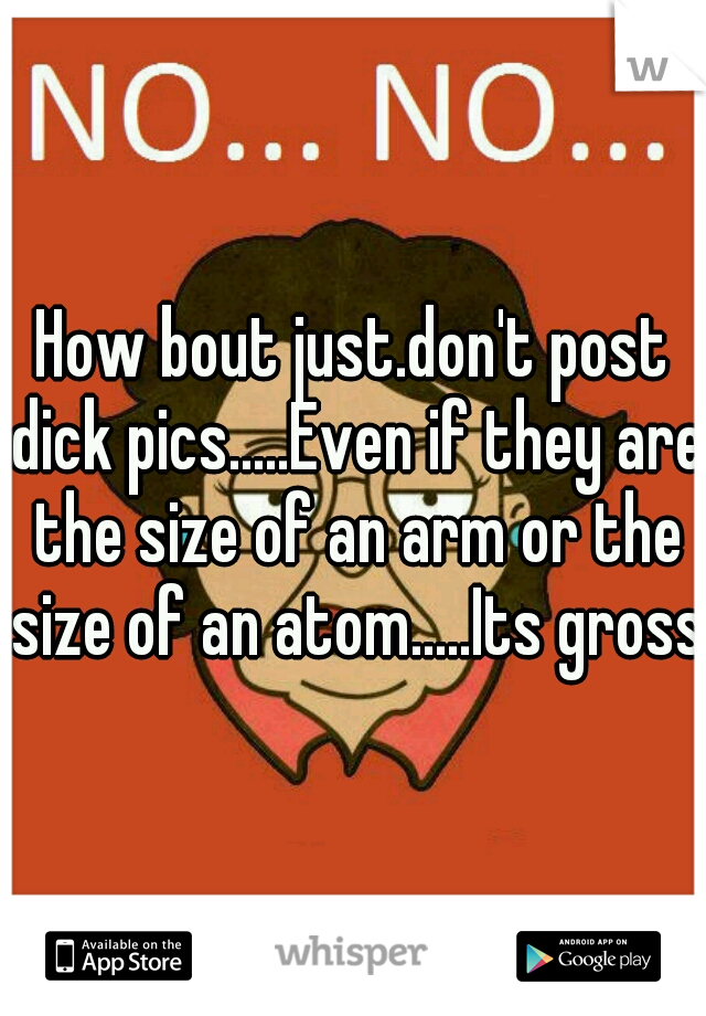 How bout just.don't post dick pics.....Even if they are the size of an arm or the size of an atom.....Its gross