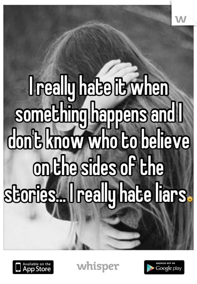 I really hate it when something happens and I don't know who to believe on the sides of the stories... I really hate liars😫