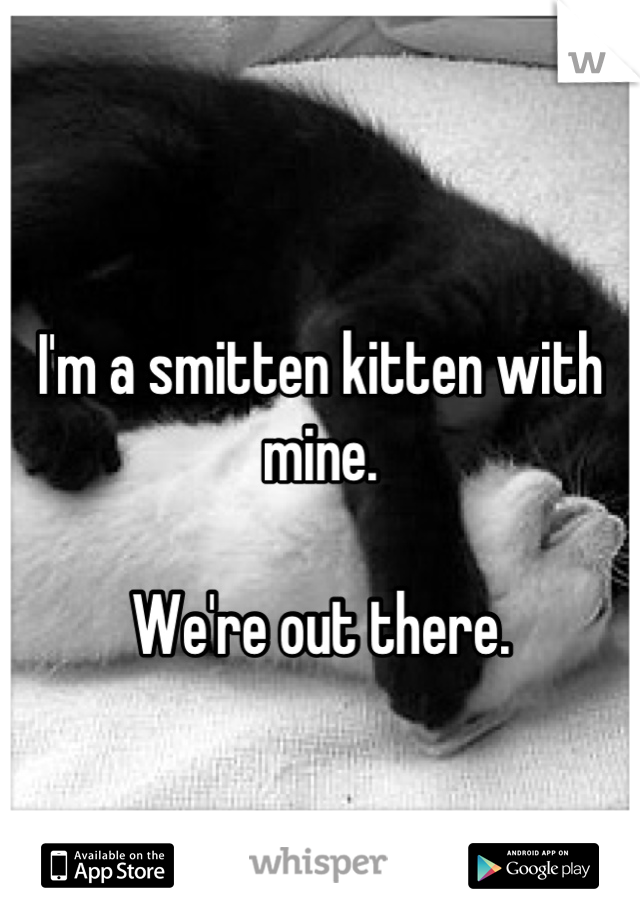 
I'm a smitten kitten with mine.

We're out there.