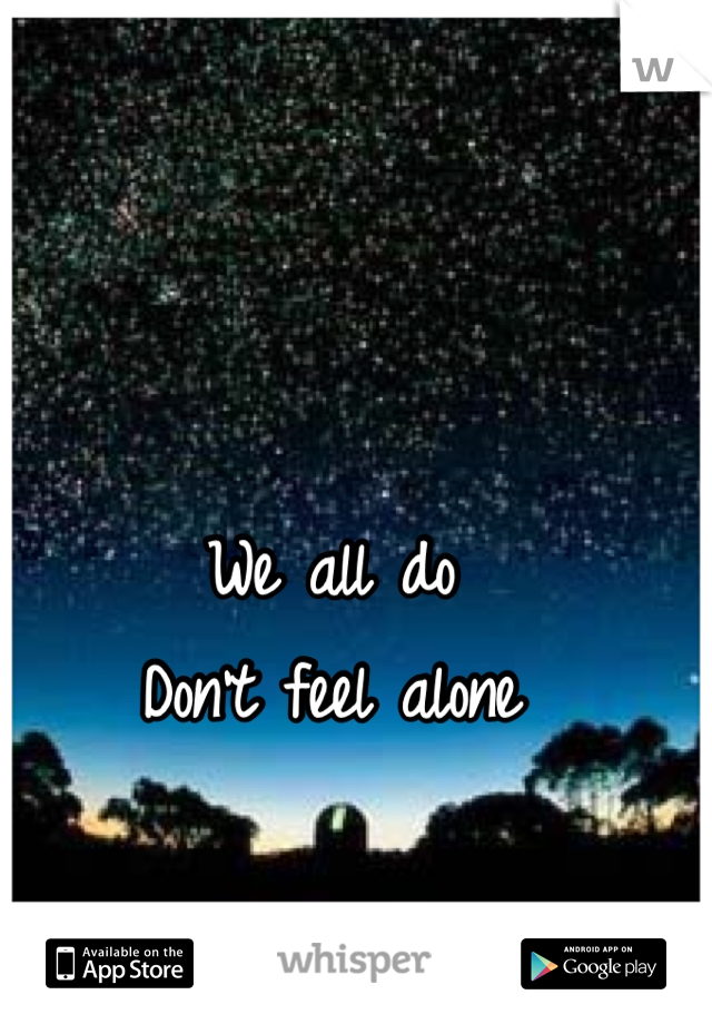 We all do
Don't feel alone