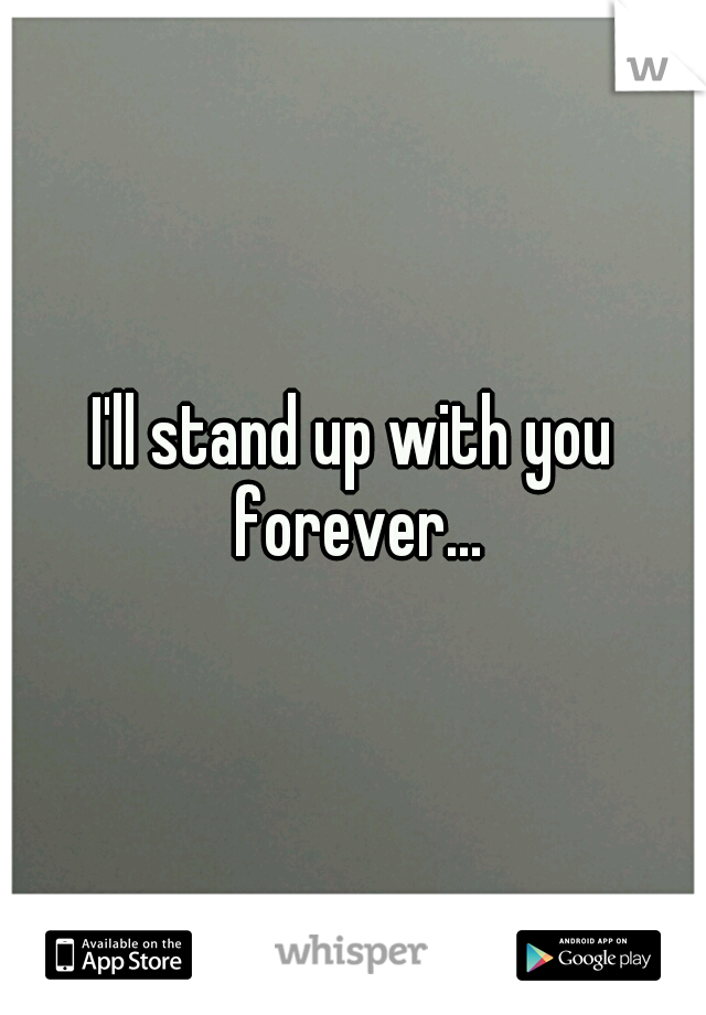 I'll stand up with you forever...
