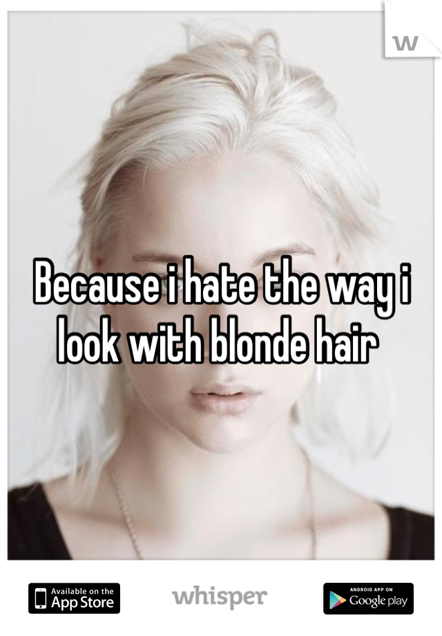 Because i hate the way i look with blonde hair 