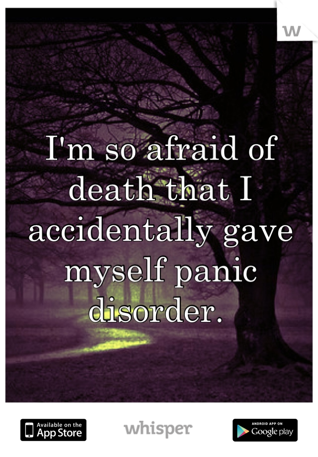 I'm so afraid of death that I accidentally gave myself panic disorder. 