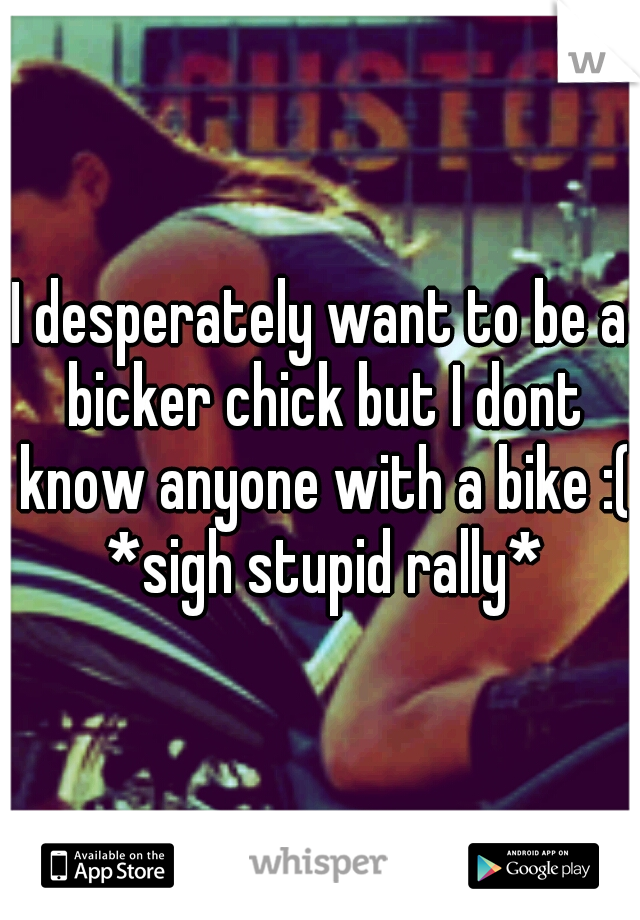 I desperately want to be a bicker chick but I dont know anyone with a bike :( *sigh stupid rally*