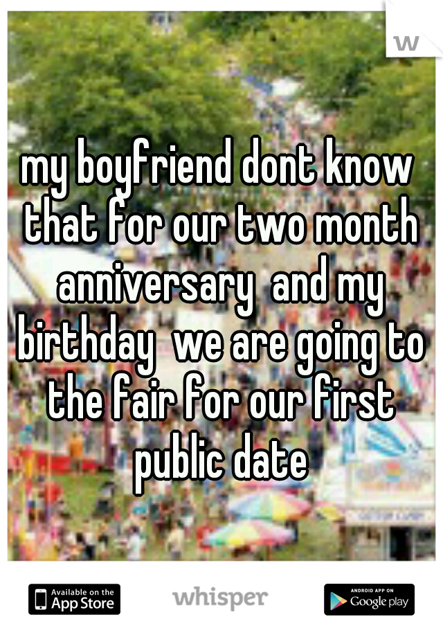 my boyfriend dont know that for our two month anniversary  and my birthday  we are going to the fair for our first public date