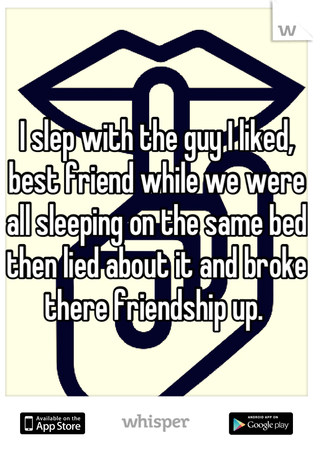 I slep with the guy I liked, best friend while we were all sleeping on the same bed then lied about it and broke there friendship up. 
