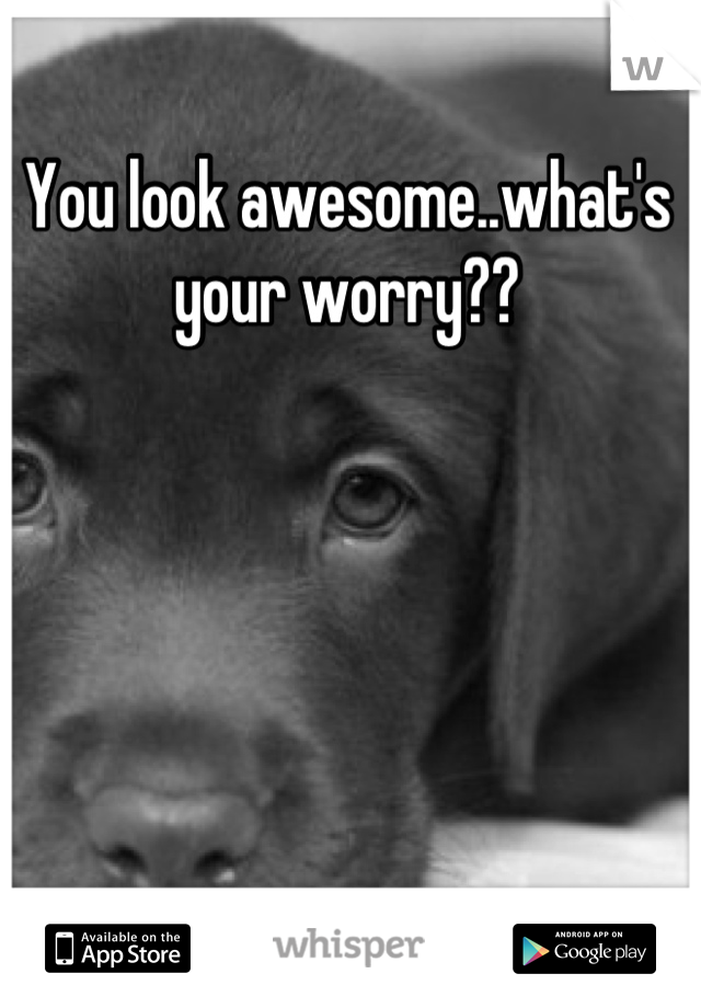 You look awesome..what's your worry??