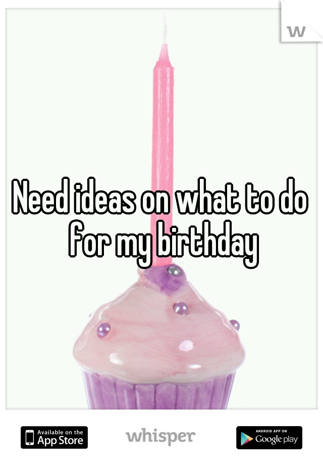 Need ideas on what to do for my birthday