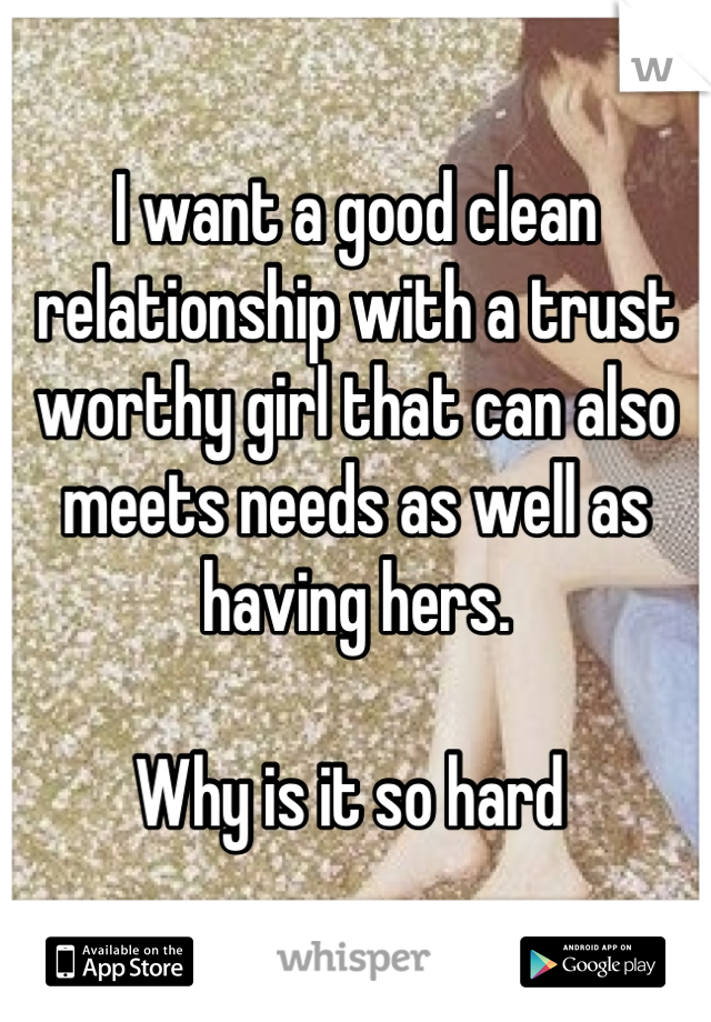 I want a good clean relationship with a trust worthy girl that can also meets needs as well as having hers. 

Why is it so hard 
