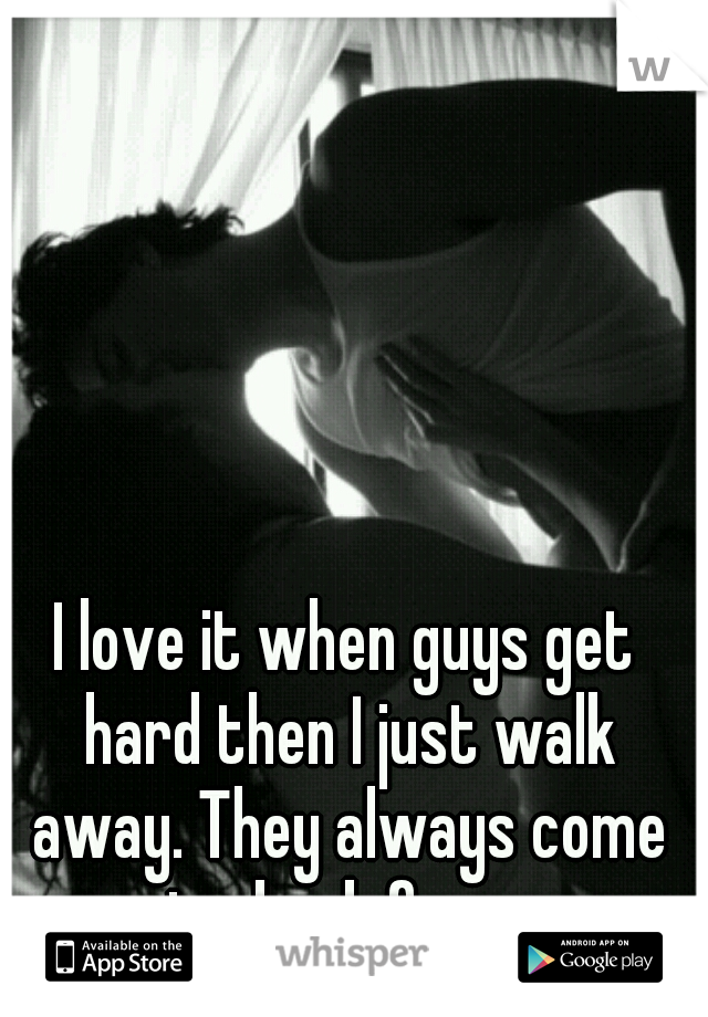 I love it when guys get hard then I just walk away. They always come running back for more. 