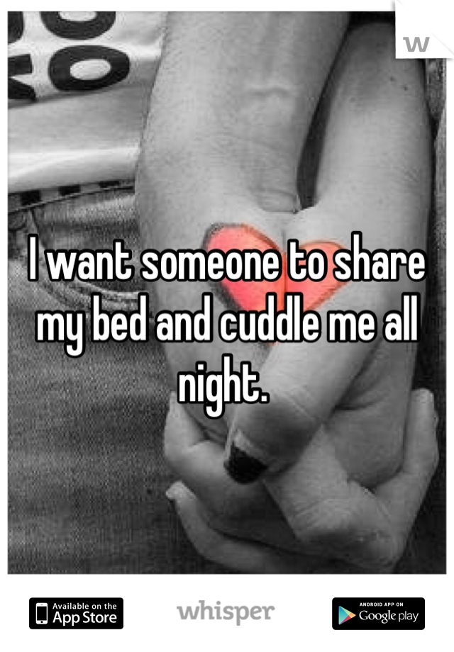 I want someone to share my bed and cuddle me all night. 