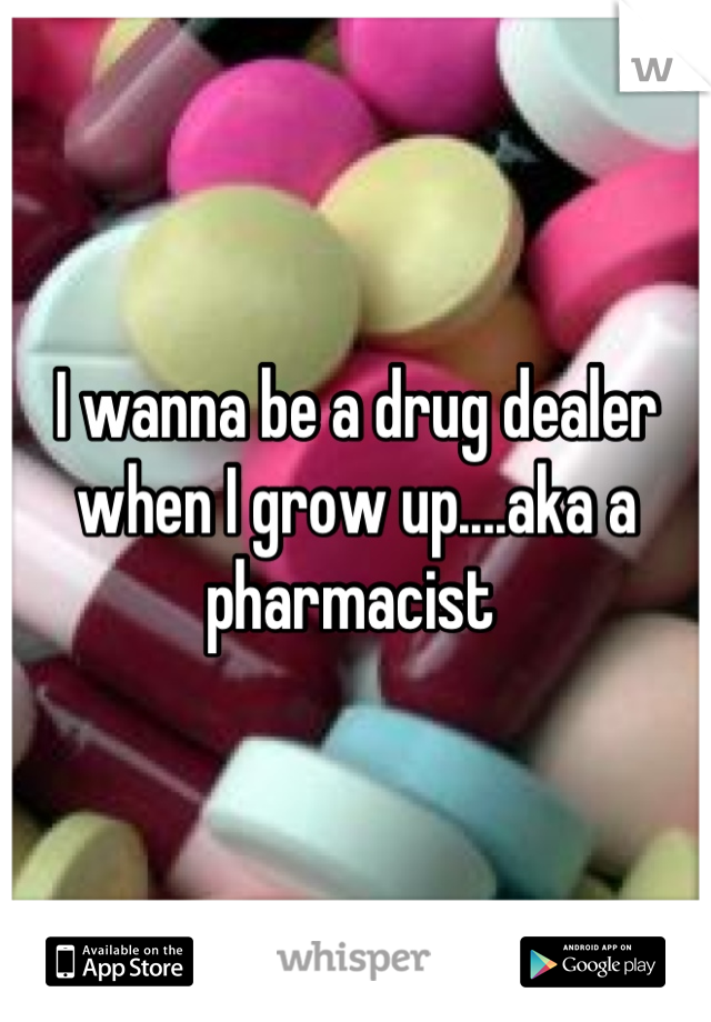 I wanna be a drug dealer when I grow up....aka a pharmacist 