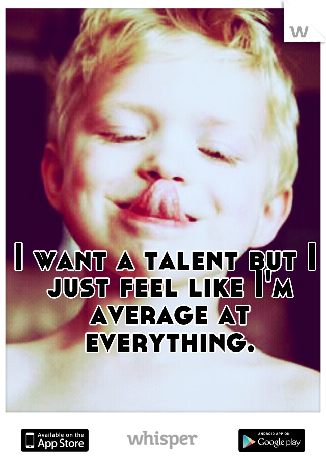 I want a talent but I just feel like I'm average at everything.