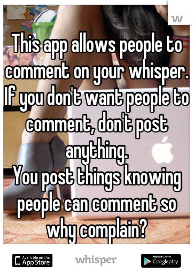 This app allows people to comment on your whisper. If you don't want people to comment, don't post anything.
You post things knowing people can comment so why complain?
