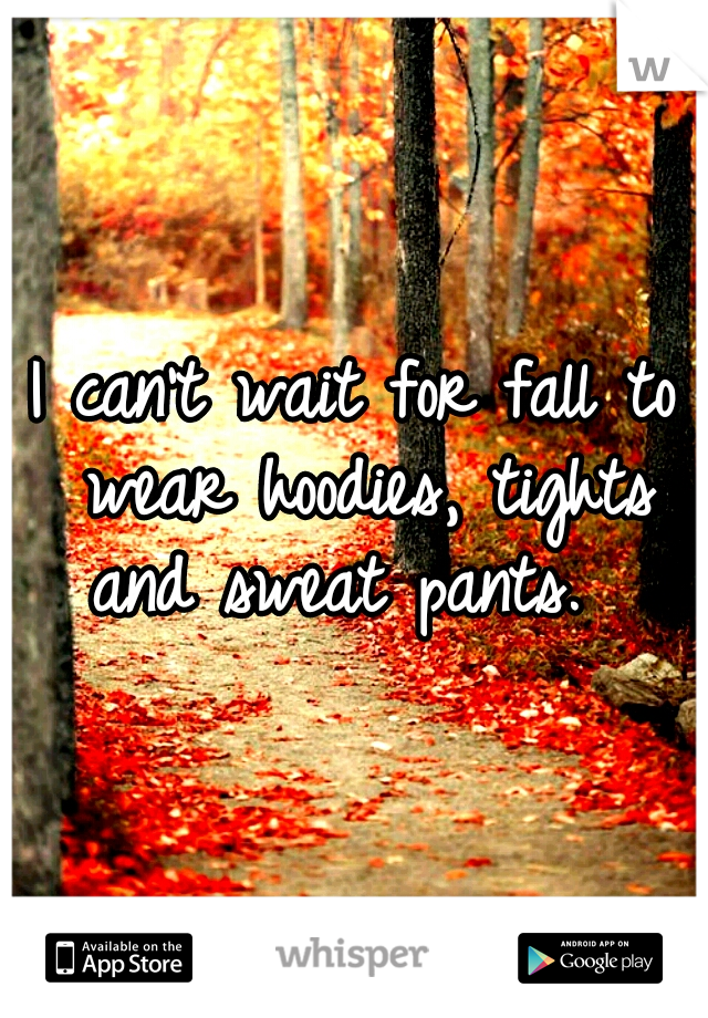 I can't wait for fall to wear hoodies, tights and sweat pants.  