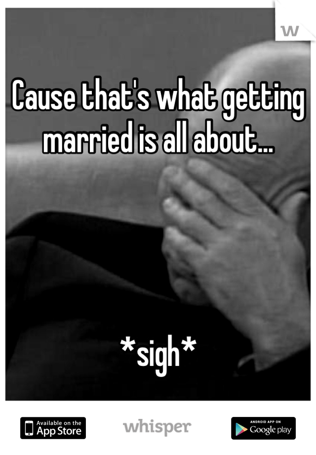 Cause that's what getting married is all about... 




*sigh*