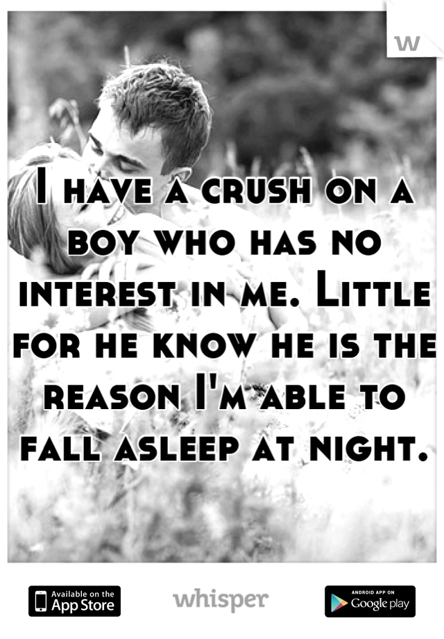 I have a crush on a boy who has no interest in me. Little for he know he is the reason I'm able to fall asleep at night.