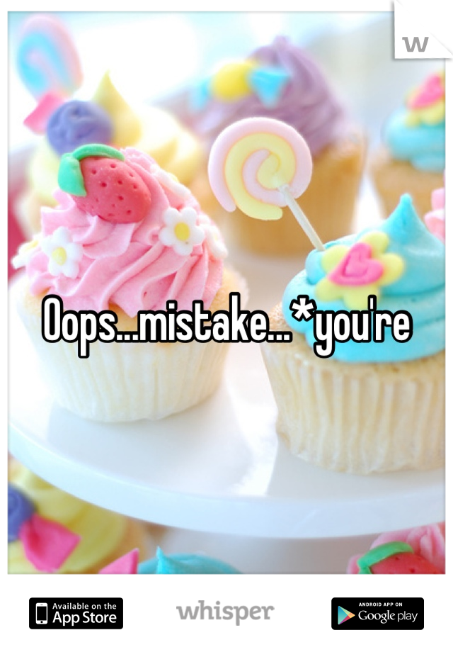 Oops...mistake...*you're