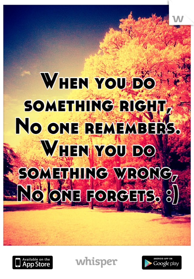 When you do something right,
No one remembers.
When you do something wrong,
No one forgets. :)