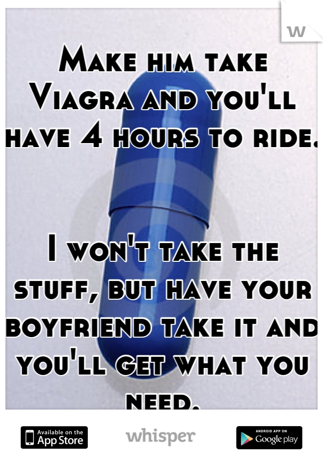 Make him take Viagra and you'll have 4 hours to ride.


I won't take the stuff, but have your boyfriend take it and you'll get what you need.