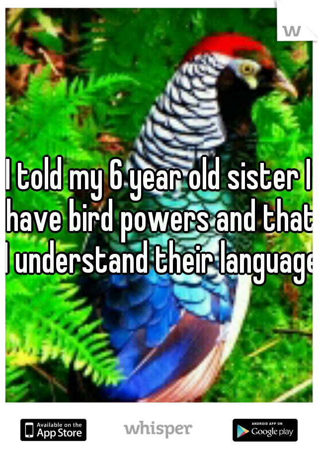 I told my 6 year old sister I have bird powers and that I understand their language