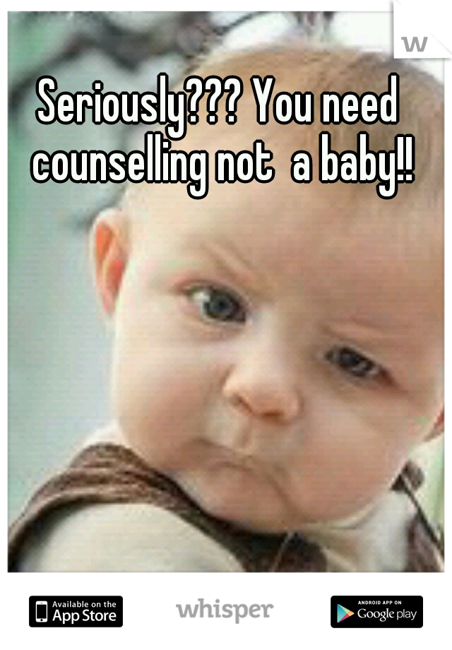 Seriously??? You need counselling not  a baby!!