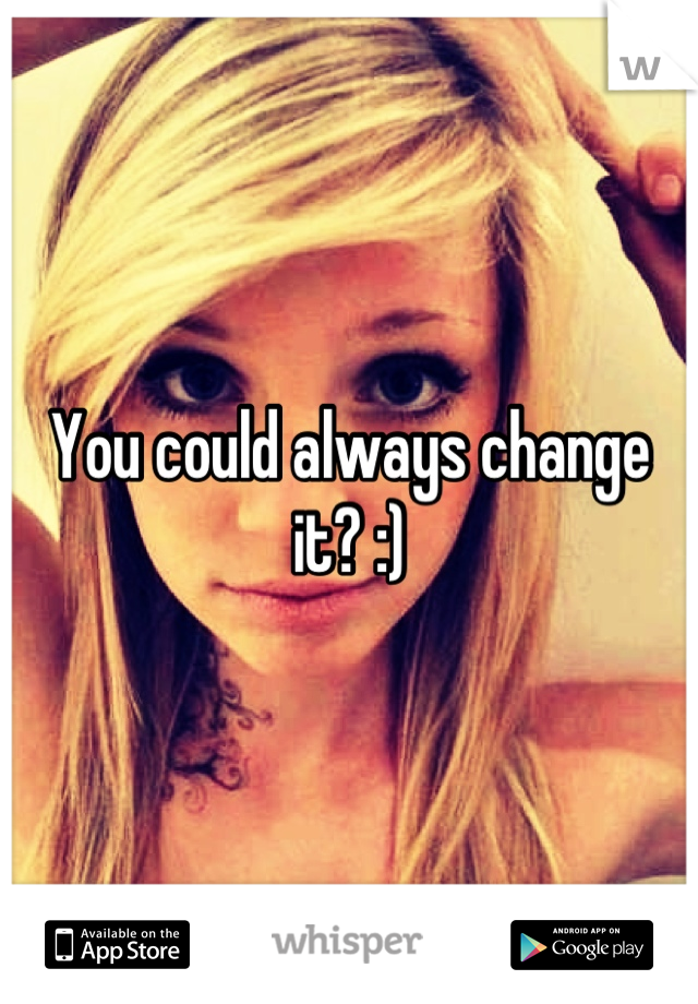 You could always change it? :)