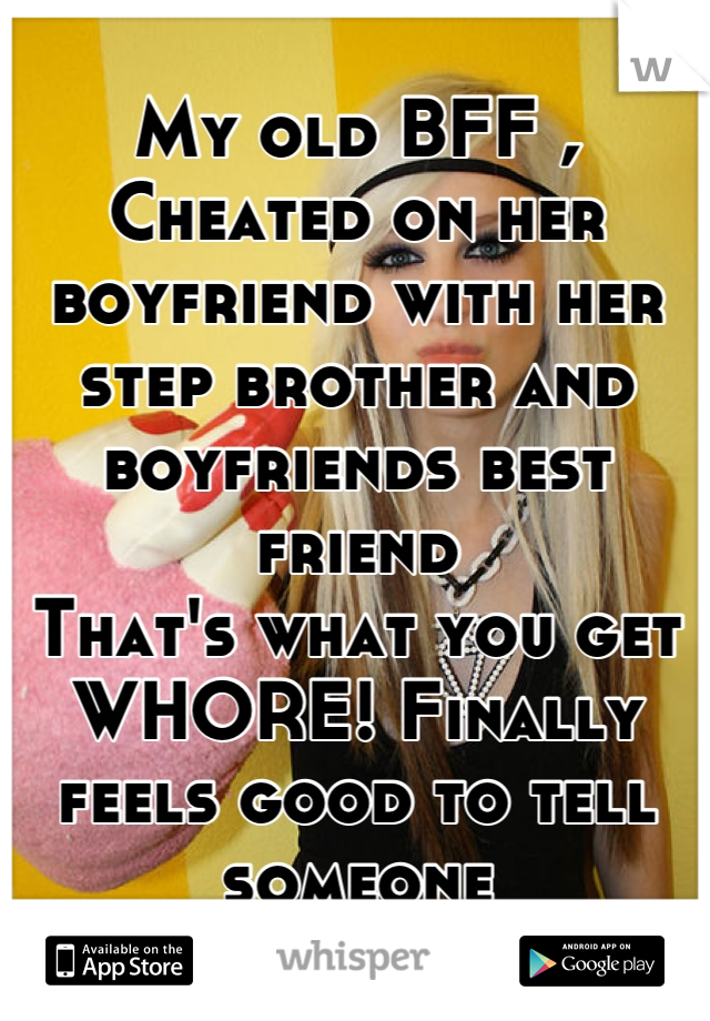 My old BFF , 
Cheated on her boyfriend with her step brother and boyfriends best friend
That's what you get WHORE! Finally feels good to tell someone