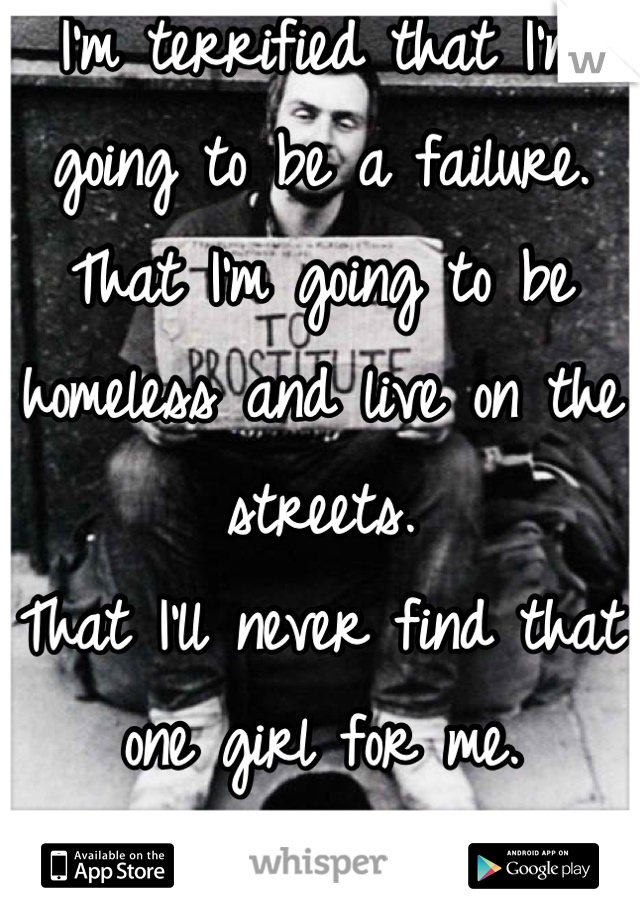 I'm terrified that I'm going to be a failure. 
That I'm going to be homeless and live on the streets. 
That I'll never find that one girl for me. 
And I'll die alone. 
That's my secret. 