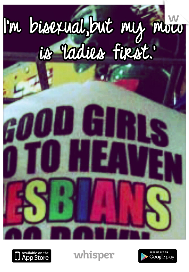 I'm bisexual,but my moto is 'ladies first.'
